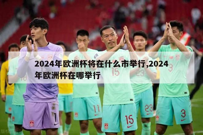 2024年欧洲杯将在什么市举行,2024年欧洲杯在哪举行