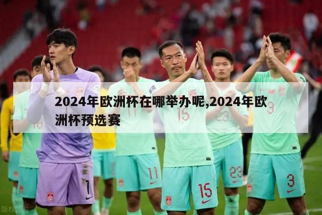 2024年欧洲杯在哪举办呢,2024年欧洲杯预选赛